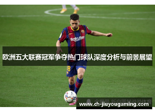 欧洲五大联赛冠军争夺热门球队深度分析与前景展望