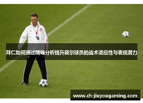 拜仁如何通过精确分析提升戴尔球员的战术适应性与表现潜力