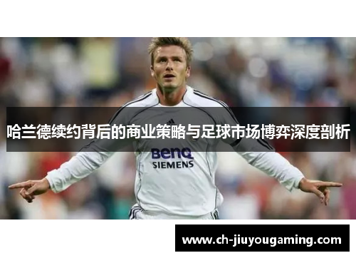 哈兰德续约背后的商业策略与足球市场博弈深度剖析