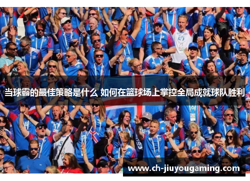 当球霸的最佳策略是什么 如何在篮球场上掌控全局成就球队胜利