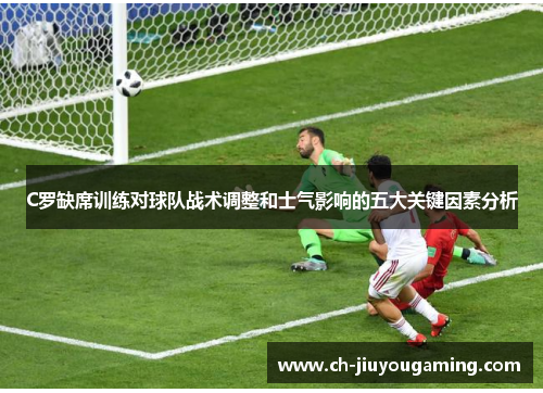 C罗缺席训练对球队战术调整和士气影响的五大关键因素分析