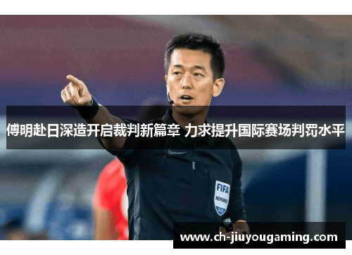 傅明赴日深造开启裁判新篇章 力求提升国际赛场判罚水平