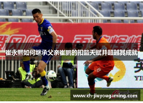 崔永熙如何继承父亲崔鹏的扣篮天赋并超越其成就