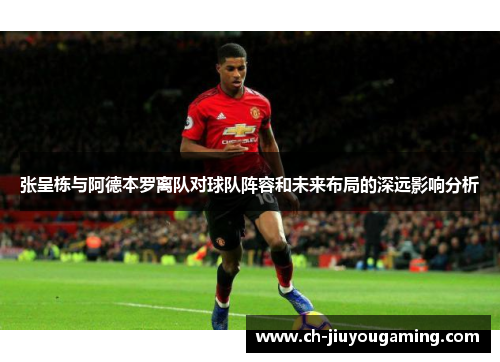 张呈栋与阿德本罗离队对球队阵容和未来布局的深远影响分析