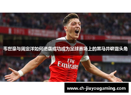 韦世豪与周定洋如何逆袭成功成为足球赛场上的黑马并崭露头角