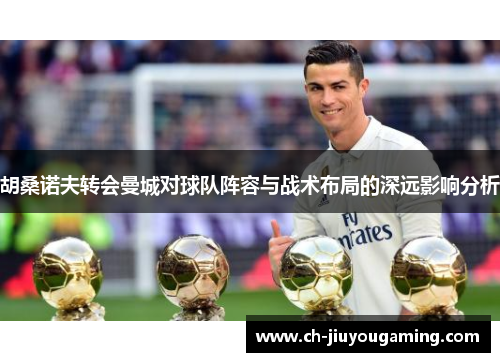 胡桑诺夫转会曼城对球队阵容与战术布局的深远影响分析