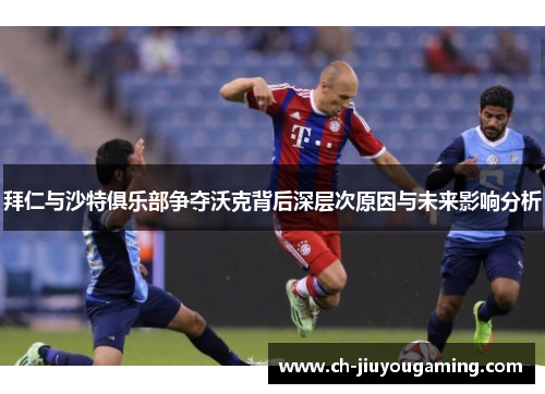 拜仁与沙特俱乐部争夺沃克背后深层次原因与未来影响分析