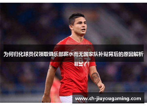 为何归化球员仅领取俱乐部薪水而无国家队补贴背后的原因解析