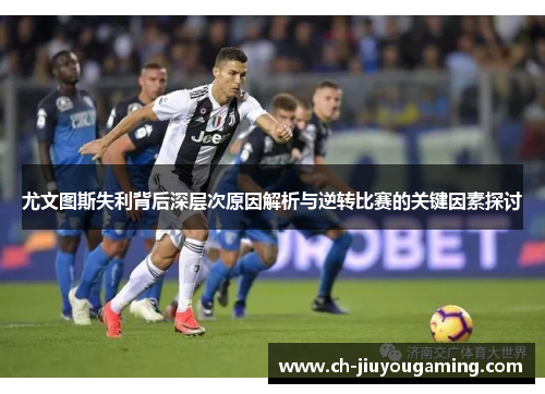 尤文图斯失利背后深层次原因解析与逆转比赛的关键因素探讨