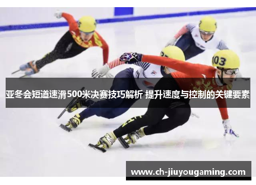 亚冬会短道速滑500米决赛技巧解析 提升速度与控制的关键要素