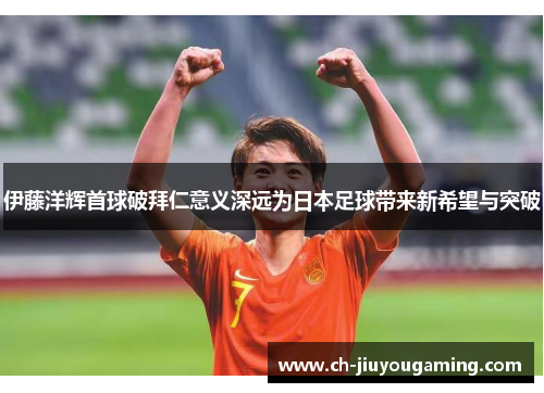 伊藤洋辉首球破拜仁意义深远为日本足球带来新希望与突破