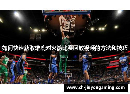 如何快速获取雄鹿对火箭比赛回放视频的方法和技巧