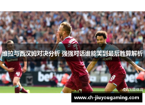 维拉与西汉姆对决分析 强强对话谁能笑到最后胜算解析