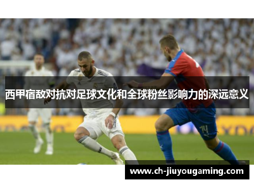 西甲宿敌对抗对足球文化和全球粉丝影响力的深远意义