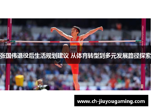 张国伟退役后生活规划建议 从体育转型到多元发展路径探索
