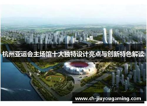 杭州亚运会主场馆十大独特设计亮点与创新特色解读