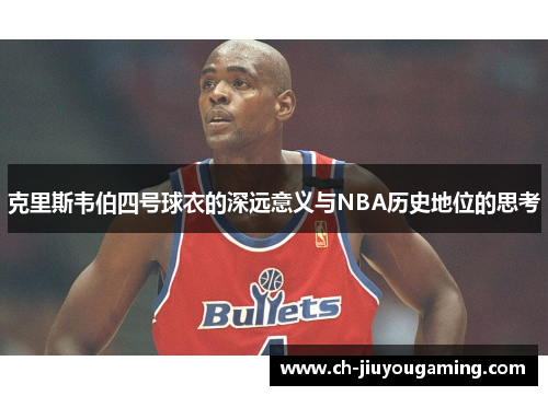 克里斯韦伯四号球衣的深远意义与NBA历史地位的思考