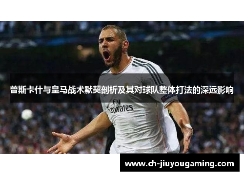 普斯卡什与皇马战术默契剖析及其对球队整体打法的深远影响