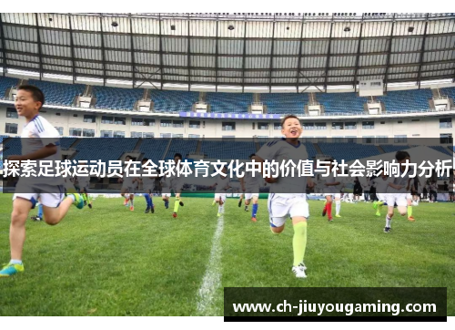 探索足球运动员在全球体育文化中的价值与社会影响力分析