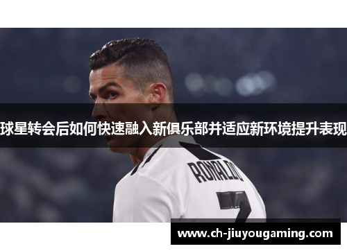 球星转会后如何快速融入新俱乐部并适应新环境提升表现