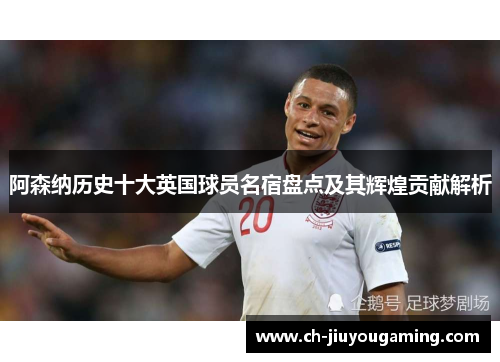 阿森纳历史十大英国球员名宿盘点及其辉煌贡献解析
