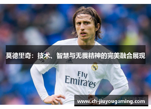 莫德里奇：技术、智慧与无畏精神的完美融合展现