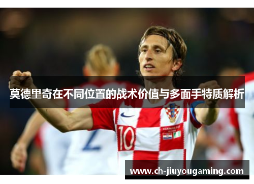 莫德里奇在不同位置的战术价值与多面手特质解析