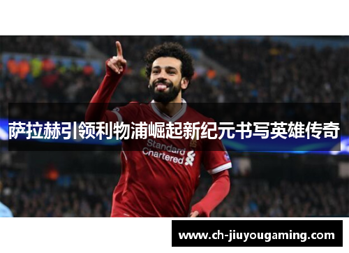 萨拉赫引领利物浦崛起新纪元书写英雄传奇